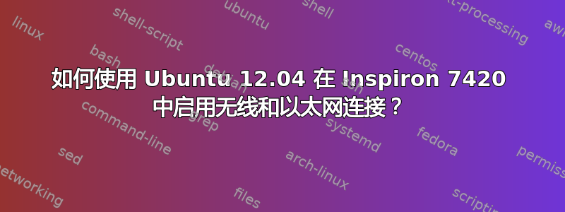 如何使用 Ubuntu 12.04 在 Inspiron 7420 中启用无线和以太网连接？