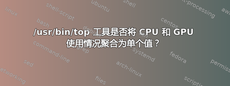 /usr/bin/top 工具是否将 CPU 和 GPU 使用情况聚合为单个值？