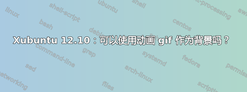 Xubuntu 12.10：可以使用动画 gif 作为背景吗？