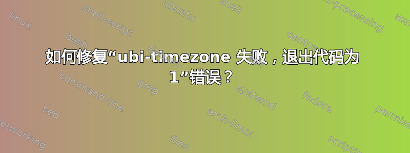 如何修复“ubi-timezone 失败，退出代码为 1”错误？