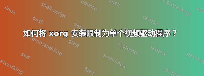 如何将 xorg 安装限制为单个视频驱动程序？