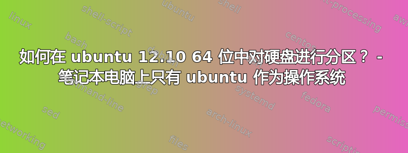 如何在 ubuntu 12.10 64 位中对硬盘进行分区？ - 笔记本电脑上只有 ubuntu 作为操作系统