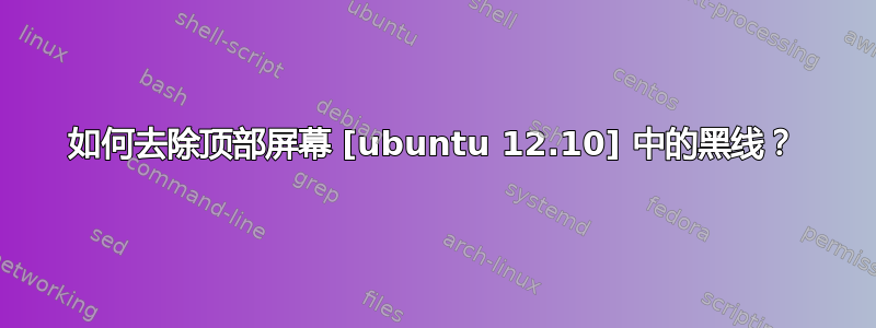 如何去除顶部屏幕 [ubuntu 12.10] 中的黑线？