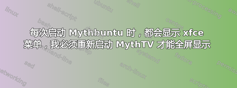 每次启动 Mythbuntu 时，都会显示 xfce 菜单，我必须重新启动 MythTV 才能全屏显示