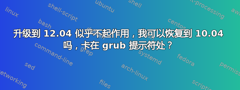 升级到 12.04 似乎不起作用，我可以恢复到 10.04 吗，卡在 grub 提示符处？