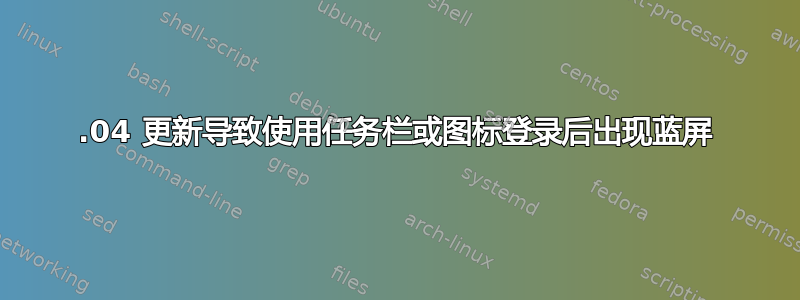 12.04 更新导致使用任务栏或图标登录后出现蓝屏