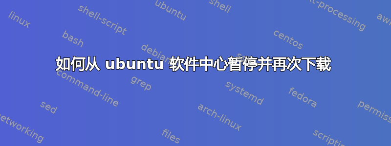 如何从 ubuntu 软件中心暂停并再次下载