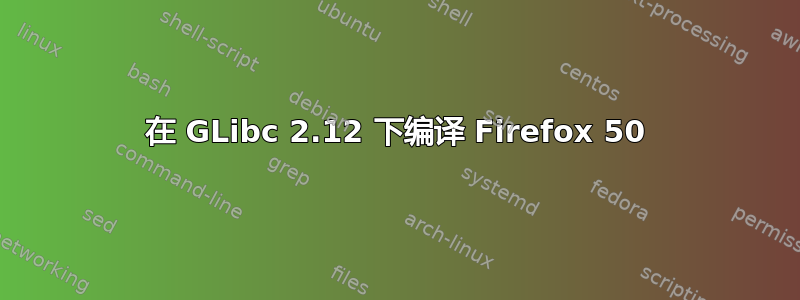 在 GLibc 2.12 下编译 Firefox 50