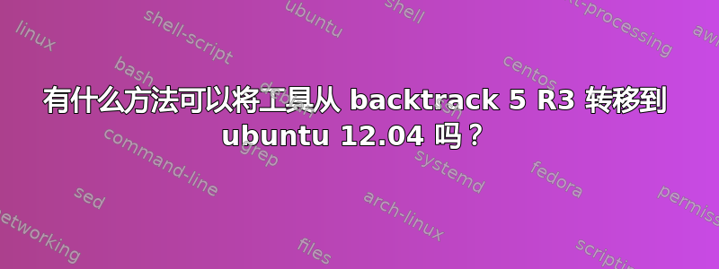 有什么方法可以将工具从 backtrack 5 R3 转移到 ubuntu 12.04 吗？