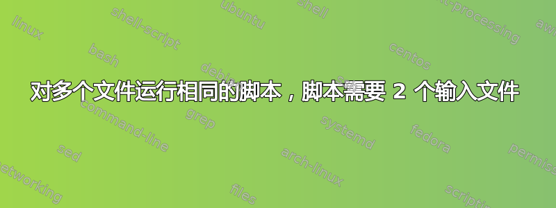 对多个文件运行相同的脚本，脚本需要 2 个输入文件