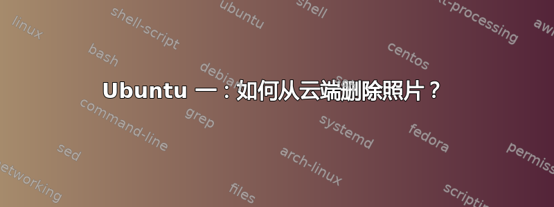 Ubuntu 一：如何从云端删除照片？