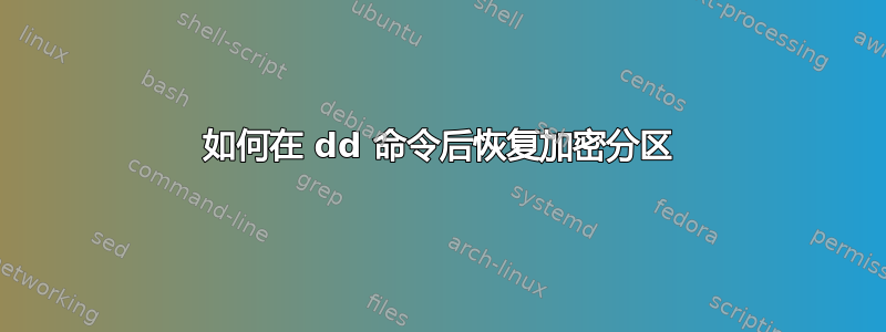 如何在 dd 命令后恢复加密分区