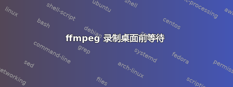 ffmpeg 录制桌面前等待