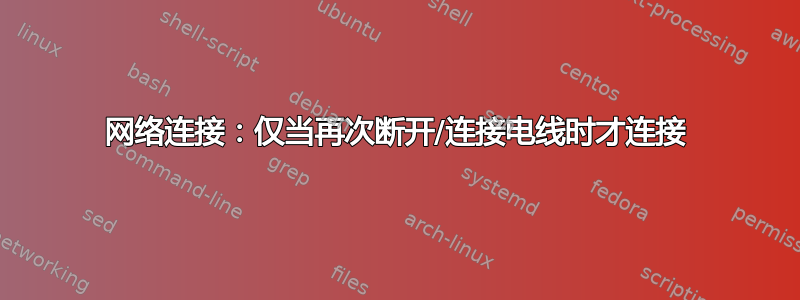 网络连接：仅当再次断开/连接电线时才连接