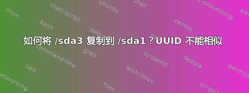 如何将 /sda3 复制到 /sda1？UUID 不能相似