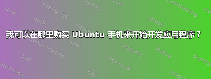 我可以在哪里购买 Ubuntu 手机来开始开发应用程序？