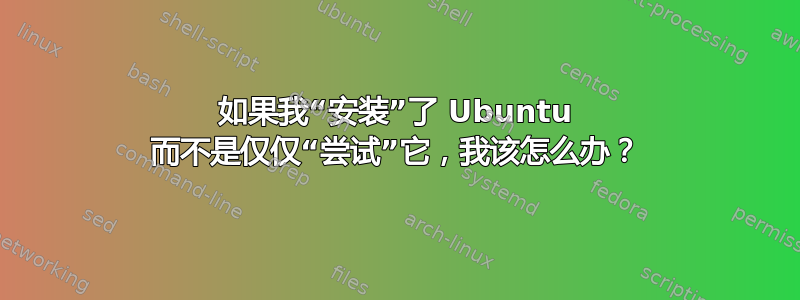 如果我“安装”了 Ubuntu 而不是仅仅“尝试”它，我该怎么办？