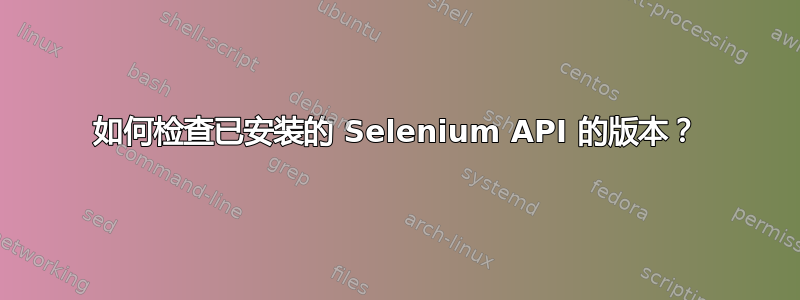 如何检查已安装的 Selenium API 的版本？