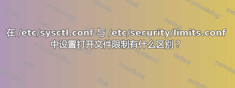 在 /etc/sysctl.conf 与 /etc/security/limits.conf 中设置打开文件限制有什么区别？