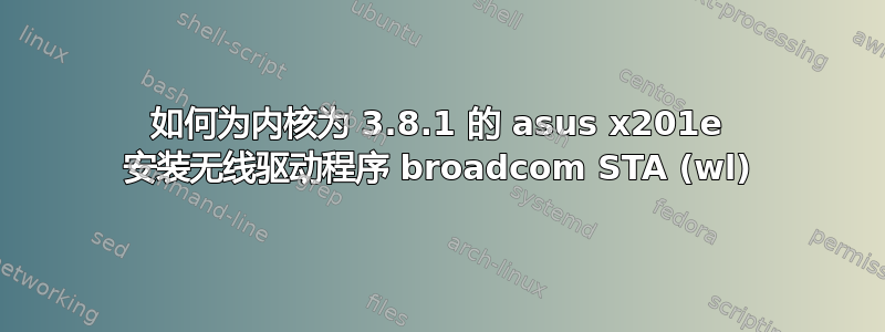 如何为内核为 3.8.1 的 asus x201e 安装无线驱动程序 broadcom STA (wl)