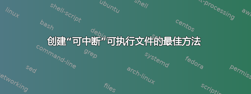 创建“可中断”可执行文件的最佳方法