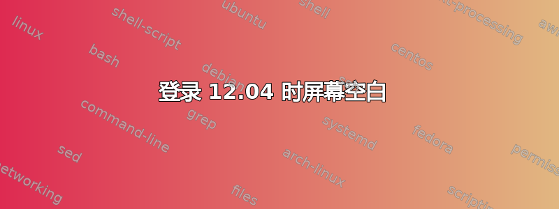 登录 12.04 时屏幕空白 