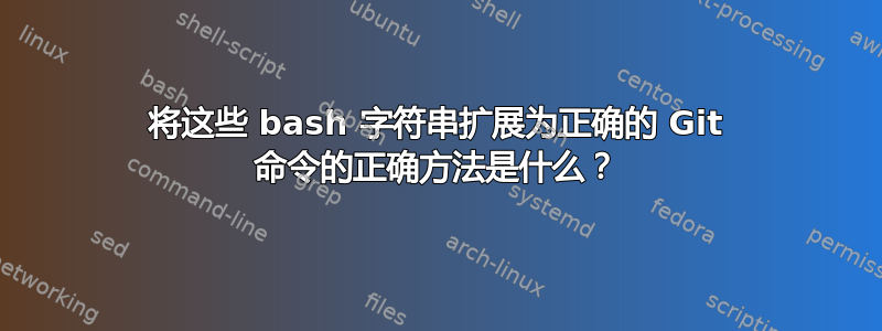 将这些 bash 字符串扩展为正确的 Git 命令的正确方法是什么？