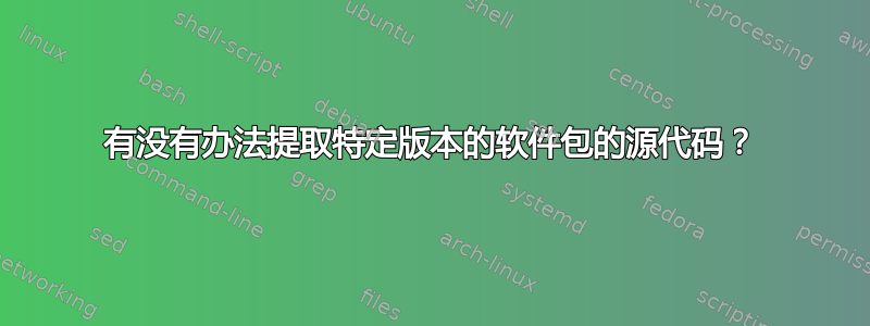 有没有办法提取特定版本的软件包的源代码？