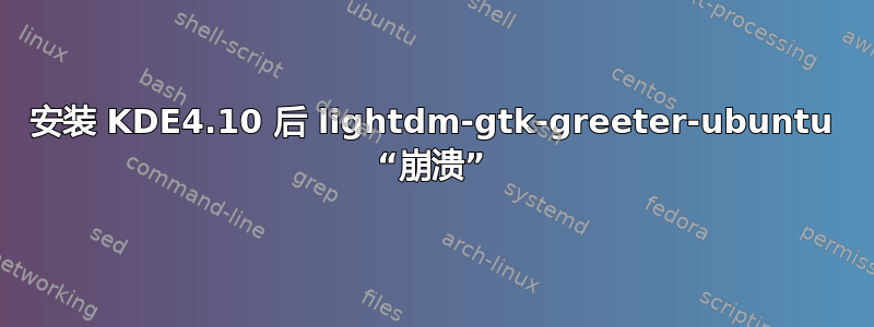 安装 KDE4.10 后 lightdm-gtk-greeter-ubuntu “崩溃”