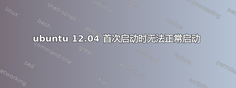 ubuntu 12.04 首次启动时无法正常启动