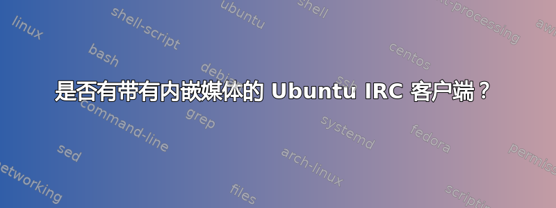 是否有带有内嵌媒体的 Ubuntu IRC 客户端？