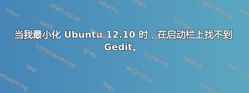 当我最小化 Ubuntu 12.10 时，在启动栏上找不到 Gedit。