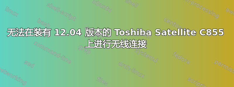 无法在装有 12.04 版本的 Toshiba Satellite C855 上进行无线连接