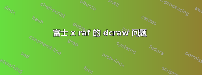 富士 x raf 的 dcraw 问题