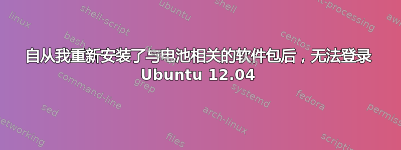 自从我重新安装了与电池相关的软件包后，无法登录 Ubuntu 12.04