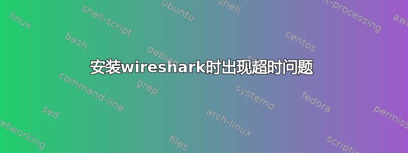 安装wireshark时出现超时问题