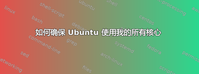 如何确保 Ubuntu 使用我的所有核心