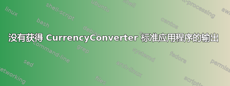 没有获得 CurrencyConverter 标准应用程序的输出