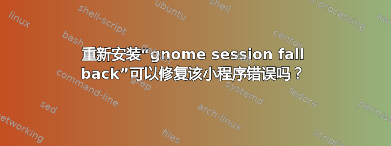 重新安装“gnome session fall back”可以修复该小程序错误吗？