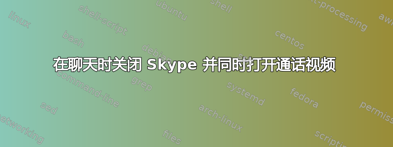 在聊天时关闭 Skype 并同时打开通话视频