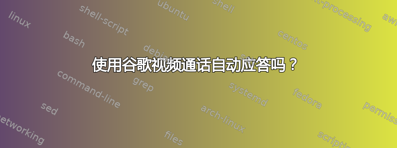 使用谷歌视频通话自动应答吗？