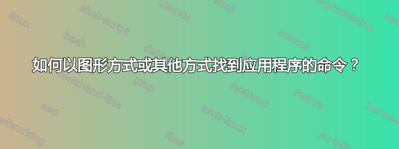 如何以图形方式或其他方式找到应用程序的命令？