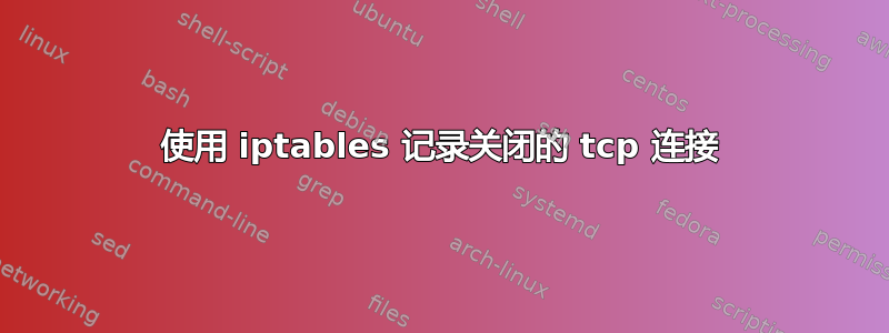 使用 iptables 记录关闭的 tcp 连接