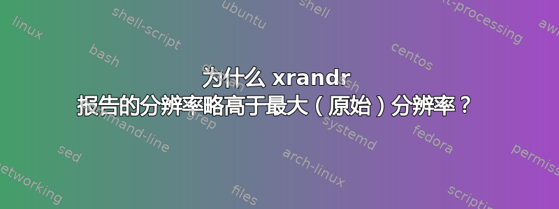 为什么 xrandr 报告的分辨率略高于最大（原始）分辨率？