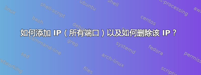 如何添加 IP（所有端口）以及如何删除该 IP？