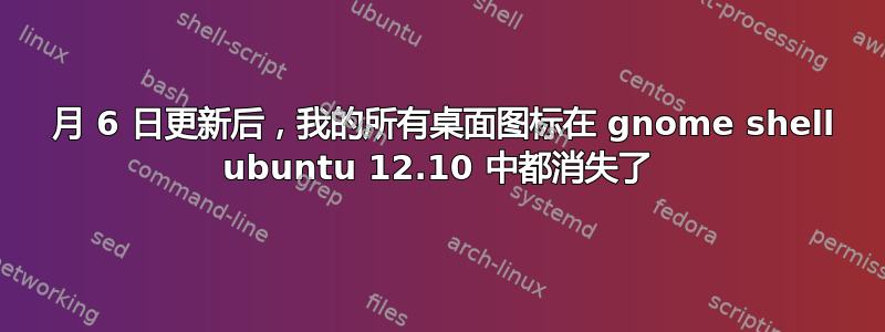 3 月 6 日更新后，我的所有桌面图标在 gnome shell ubuntu 12.10 中都消失了