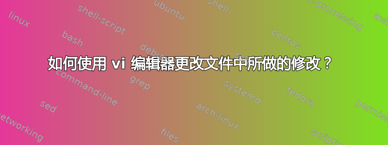 如何使用 vi 编辑器更改文件中所做的修改？