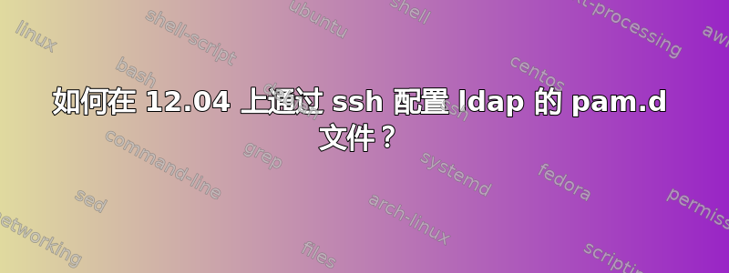 如何在 12.04 上通过 ssh 配置 ldap 的 pam.d 文件？