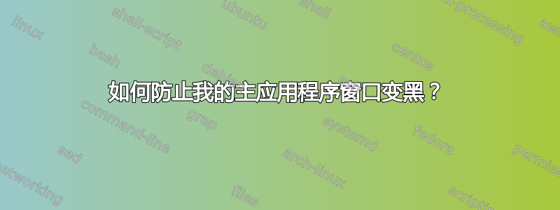 如何防止我的主应用程序窗口变黑？