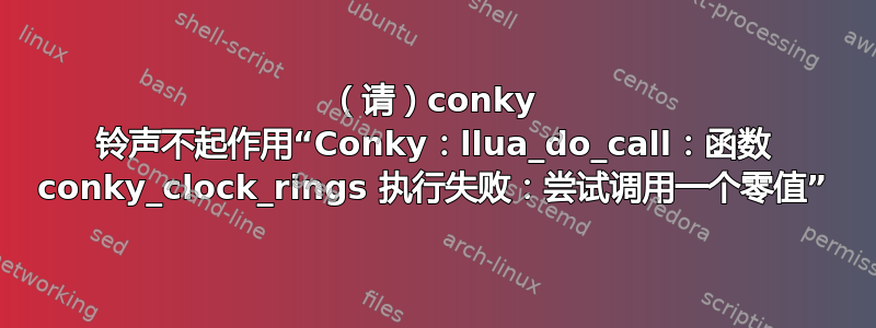 （请）conky 铃声不起作用“Conky：llua_do_call：函数 conky_clock_rings 执行失败：尝试调用一个零值”